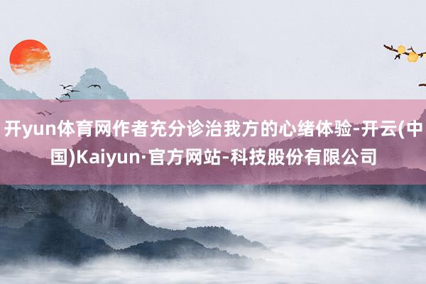 开yun体育网作者充分诊治我方的心绪体验-开云(中国)Kaiyun·官方网站-科技股份有限公司