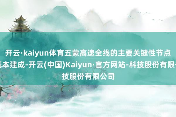 开云·kaiyun体育五蒙高速全线的主要关键性节点已基本建成-开云(中国)Kaiyun·官方网站-科技股份有限公司