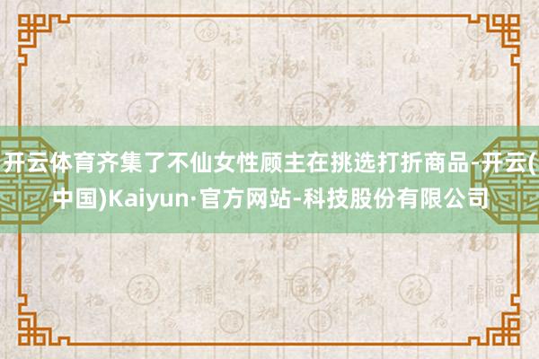 开云体育齐集了不仙女性顾主在挑选打折商品-开云(中国)Kaiyun·官方网站-科技股份有限公司