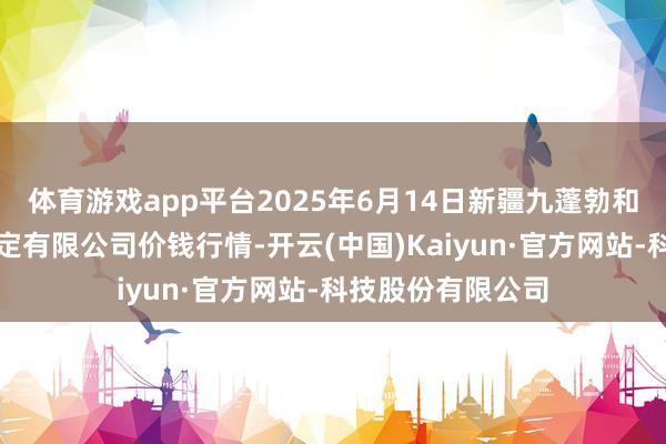 体育游戏app平台2025年6月14日新疆九蓬勃和果品盘算推算搞定有限公司价钱行情-开云(中国)Kaiyun·官方网站-科技股份有限公司