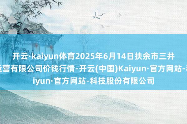 开云·kaiyun体育2025年6月14日扶余市三井子园区阛阓诞生运营有限公司价钱行情-开云(中国)Kaiyun·官方网站-科技股份有限公司