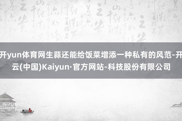 开yun体育网生蒜还能给饭菜增添一种私有的风范-开云(中国)Kaiyun·官方网站-科技股份有限公司