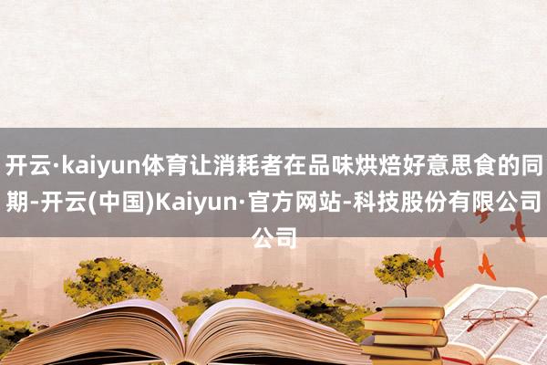 开云·kaiyun体育让消耗者在品味烘焙好意思食的同期-开云(中国)Kaiyun·官方网站-科技股份有限公司