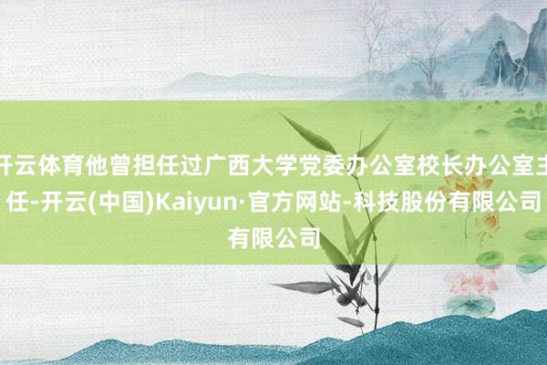 开云体育他曾担任过广西大学党委办公室校长办公室主任-开云(中国)Kaiyun·官方网站-科技股份有限公司