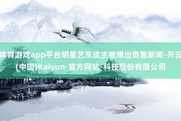 体育游戏app平台明星艺东谈主被爆出负面新闻-开云(中国)Kaiyun·官方网站-科技股份有限公司