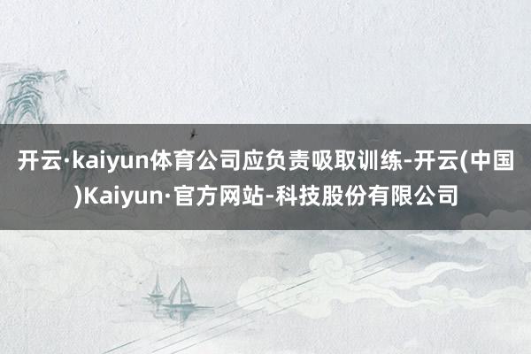 开云·kaiyun体育　　公司应负责吸取训练-开云(中国)Kaiyun·官方网站-科技股份有限公司