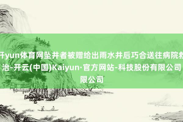 开yun体育网坠井者被赠给出雨水井后巧合送往病院救治-开云(中国)Kaiyun·官方网站-科技股份有限公司