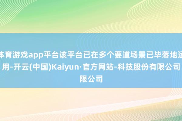 体育游戏app平台该平台已在多个要道场景已毕落地运用-开云(中国)Kaiyun·官方网站-科技股份有限公司