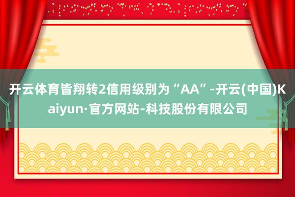 开云体育皆翔转2信用级别为“AA”-开云(中国)Kaiyun·官方网站-科技股份有限公司