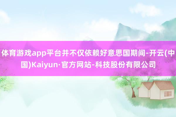 体育游戏app平台并不仅依赖好意思国期间-开云(中国)Kaiyun·官方网站-科技股份有限公司