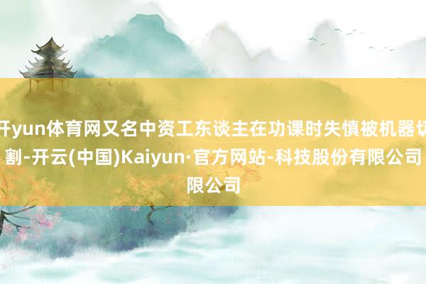 开yun体育网又名中资工东谈主在功课时失慎被机器切割-开云(中国)Kaiyun·官方网站-科技股份有限公司
