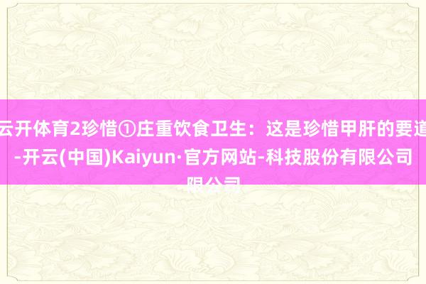 云开体育2珍惜①庄重饮食卫生：这是珍惜甲肝的要道-开云(中国)Kaiyun·官方网站-科技股份有限公司