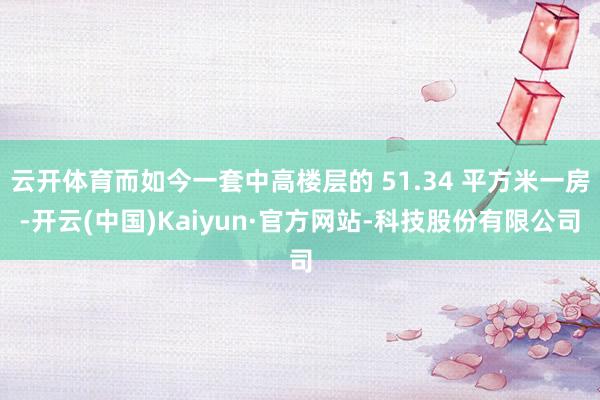 云开体育而如今一套中高楼层的 51.34 平方米一房-开云(中国)Kaiyun·官方网站-科技股份有限公司