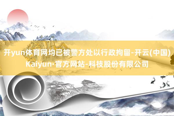 开yun体育网均已被警方处以行政拘留-开云(中国)Kaiyun·官方网站-科技股份有限公司