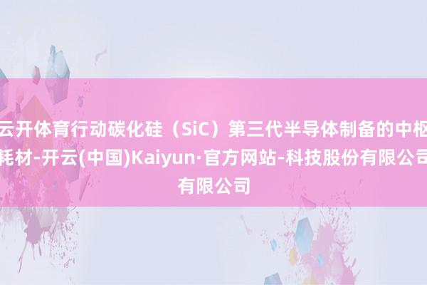 云开体育行动碳化硅(SiC)第三代半导体制备的中枢耗材-开云(中国)Kaiyun·官方网站-科技股份有限公司