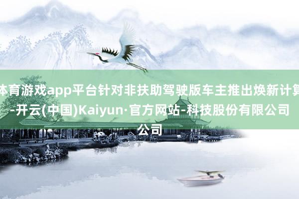 体育游戏app平台针对非扶助驾驶版车主推出焕新计算-开云(中国)Kaiyun·官方网站-科技股份有限公司