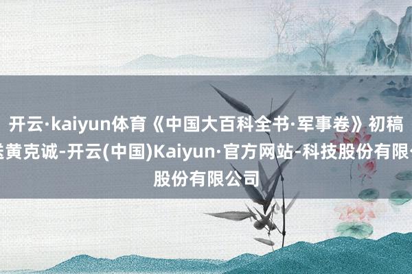 开云·kaiyun体育《中国大百科全书·军事卷》初稿呈送黄克诚-开云(中国)Kaiyun·官方网站-科技股份有限公司