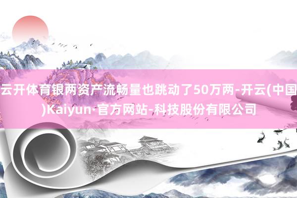 云开体育银两资产流畅量也跳动了50万两-开云(中国)Kaiyun·官方网站-科技股份有限公司