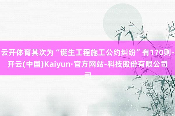 云开体育其次为“诞生工程施工公约纠纷”有170则-开云(中国)Kaiyun·官方网站-科技股份有限公司