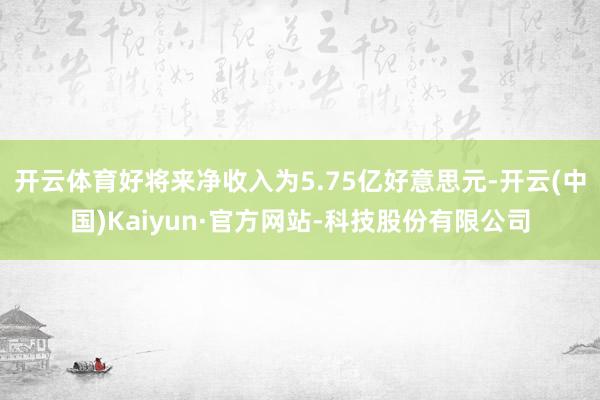 开云体育好将来净收入为5.75亿好意思元-开云(中国)Kaiyun·官方网站-科技股份有限公司