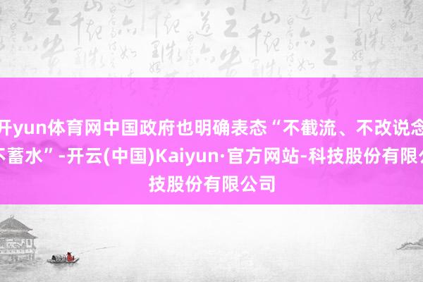 开yun体育网中国政府也明确表态“不截流、不改说念、不蓄水”-开云(中国)Kaiyun·官方网站-科技股份有限公司