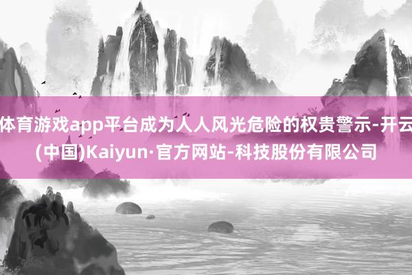 体育游戏app平台成为人人风光危险的权贵警示-开云(中国)Kaiyun·官方网站-科技股份有限公司