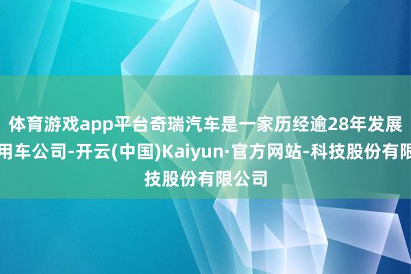 体育游戏app平台　　奇瑞汽车是一家历经逾28年发展的乘用车公司-开云(中国)Kaiyun·官方网站-科技股份有限公司