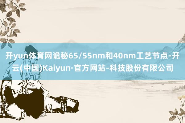 开yun体育网诡秘65/55nm和40nm工艺节点-开云(中国)Kaiyun·官方网站-科技股份有限公司