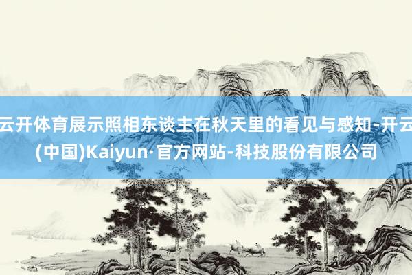 云开体育展示照相东谈主在秋天里的看见与感知-开云(中国)Kaiyun·官方网站-科技股份有限公司