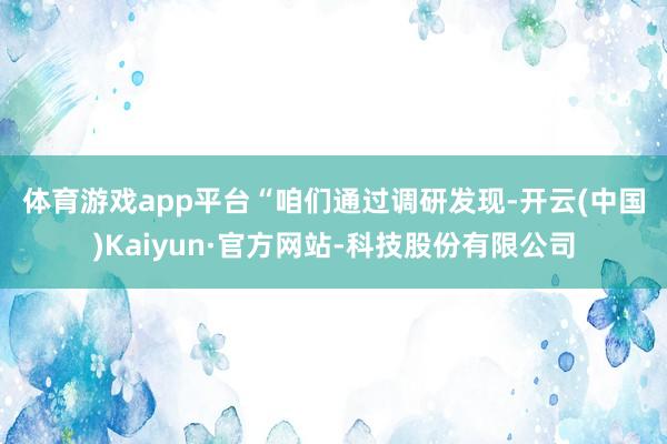 体育游戏app平台　　“咱们通过调研发现-开云(中国)Kaiyun·官方网站-科技股份有限公司