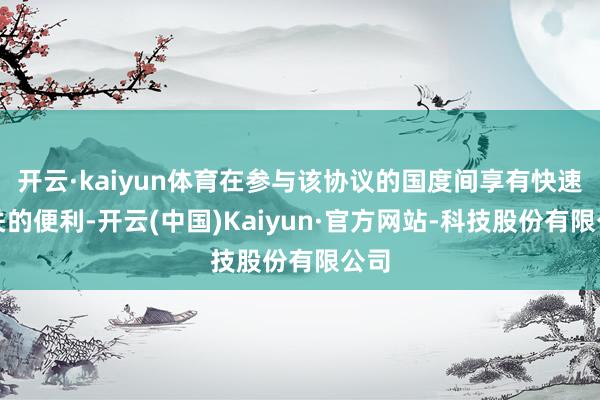 开云·kaiyun体育在参与该协议的国度间享有快速通关的便利-开云(中国)Kaiyun·官方网站-科技股份有限公司