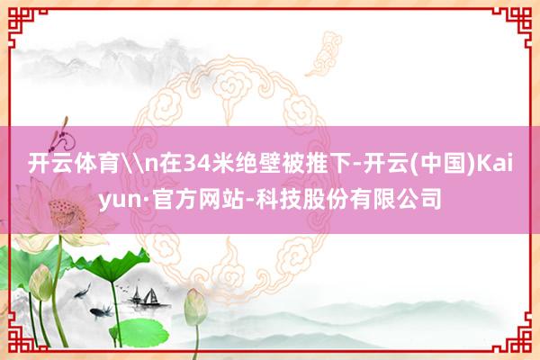 开云体育\n在34米绝壁被推下-开云(中国)Kaiyun·官方网站-科技股份有限公司