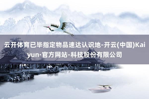 云开体育已毕指定物品速达认识地-开云(中国)Kaiyun·官方网站-科技股份有限公司