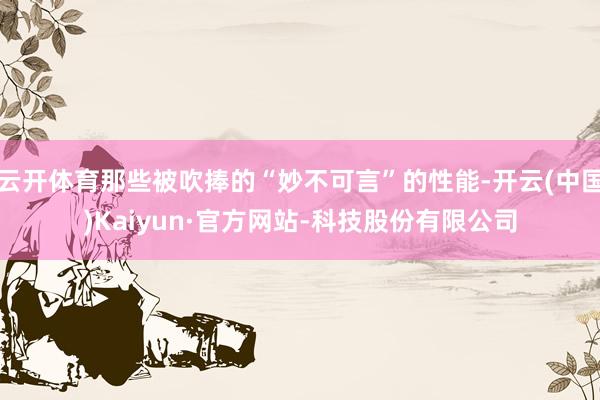 云开体育那些被吹捧的“妙不可言”的性能-开云(中国)Kaiyun·官方网站-科技股份有限公司