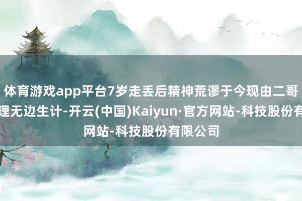 体育游戏app平台7岁走丢后精神荒谬于今现由二哥二嫂护理无边生计-开云(中国)Kaiyun·官方网站-科技股份有限公司