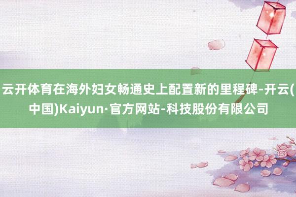 云开体育在海外妇女畅通史上配置新的里程碑-开云(中国)Kaiyun·官方网站-科技股份有限公司