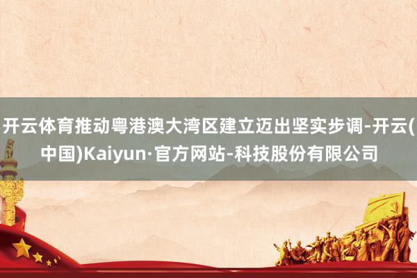 开云体育推动粤港澳大湾区建立迈出坚实步调-开云(中国)Kaiyun·官方网站-科技股份有限公司