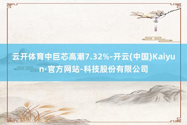 云开体育中巨芯高潮7.32%-开云(中国)Kaiyun·官方网站-科技股份有限公司