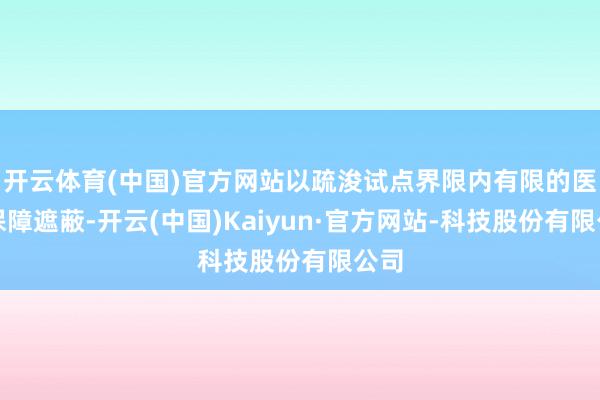 开云体育(中国)官方网站以疏浚试点界限内有限的医疗保障遮蔽-开云(中国)Kaiyun·官方网站-科技股份有限公司