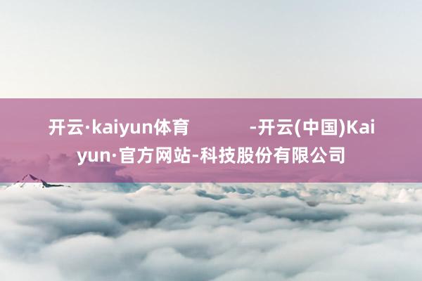 开云·kaiyun体育            -开云(中国)Kaiyun·官方网站-科技股份有限公司